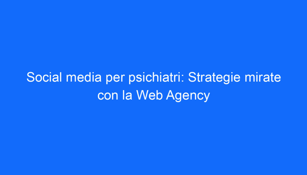 Social media per psichiatri: Strategie mirate con la Web Agency
