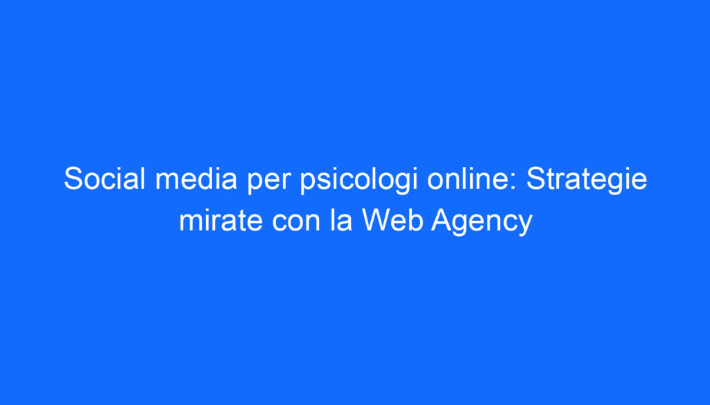 Social media per psicologi online: Strategie mirate con la Web Agency