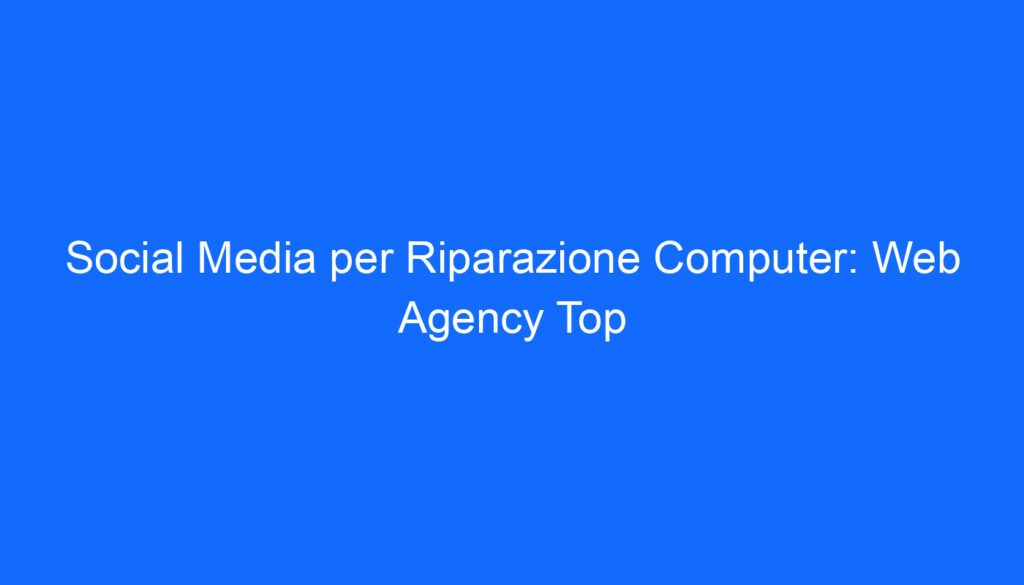 Social Media per Riparazione Computer: Web Agency Top