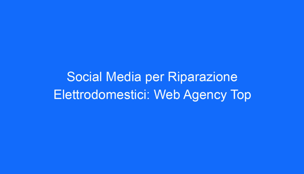 social media per riparazione elettrodomestici web agency top