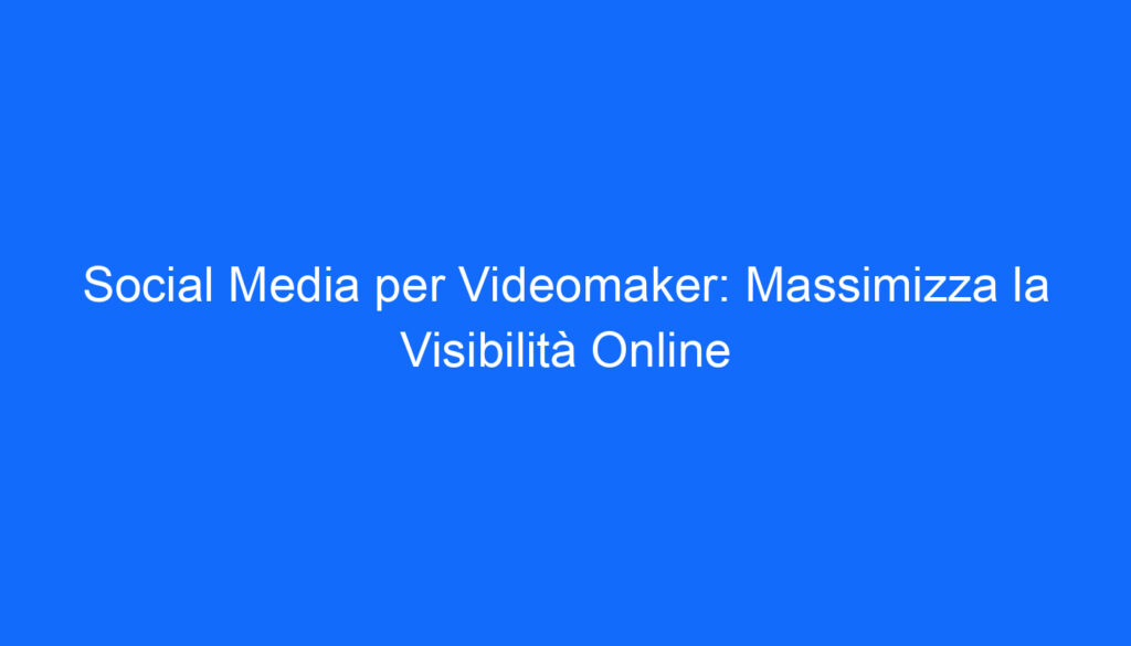 Social Media per Videomaker: Massimizza la Visibilità Online