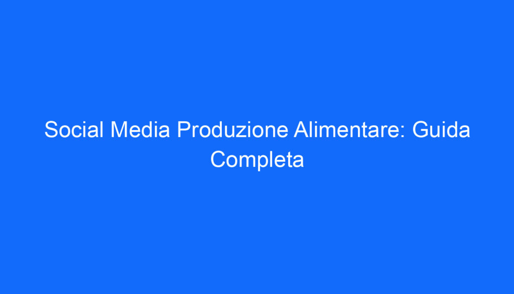 Social Media Produzione Alimentare: Guida Completa