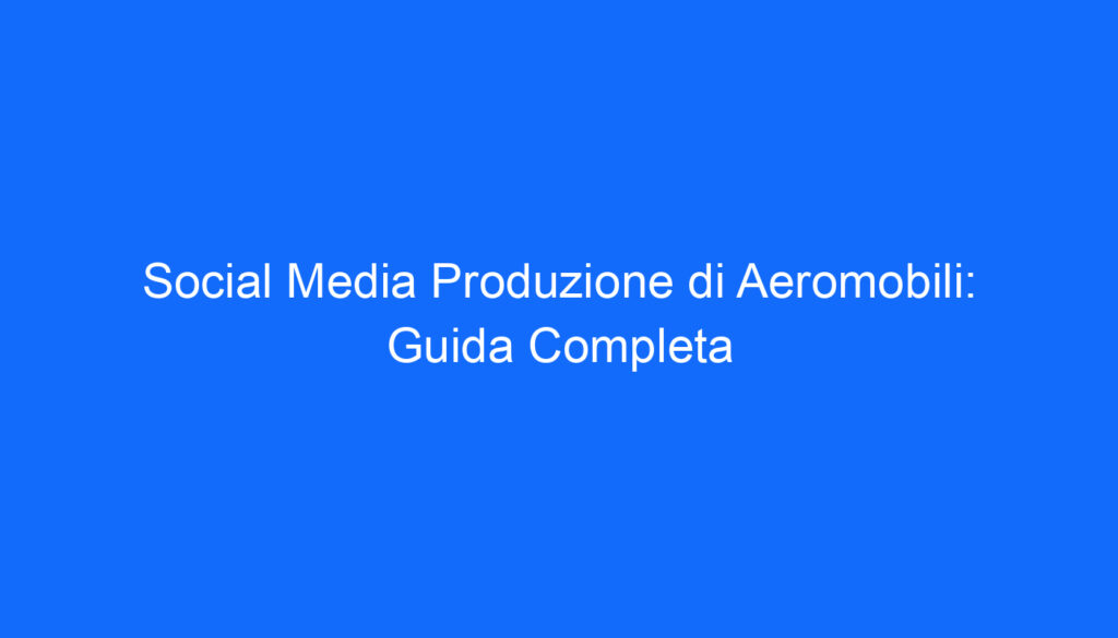social media produzione di aeromobili guida completa