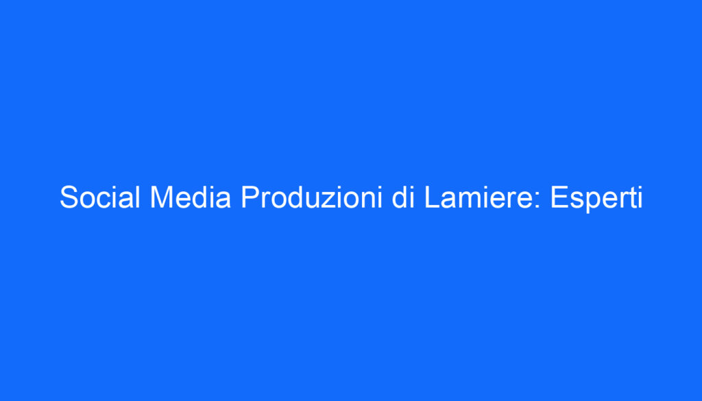 Social Media Produzioni di Lamiere: Esperti