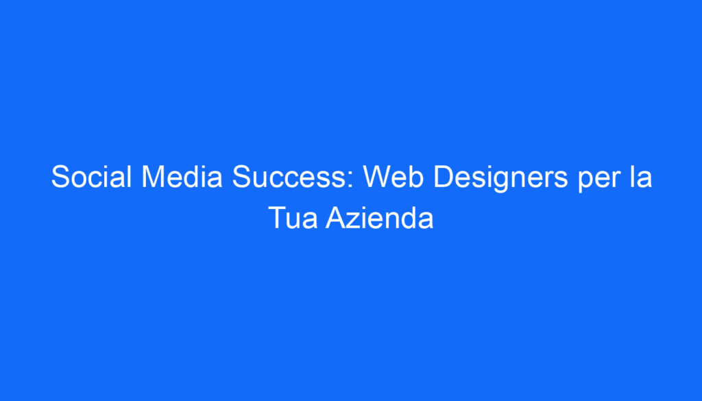 Social Media Success: Web Designers per la Tua Azienda