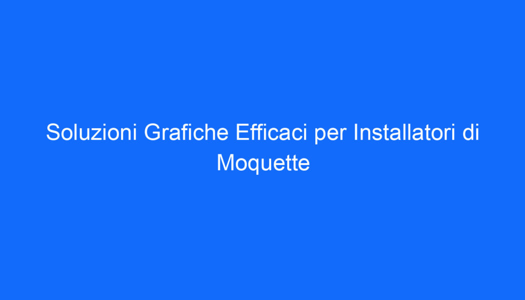 Soluzioni Grafiche Efficaci per Installatori di Moquette