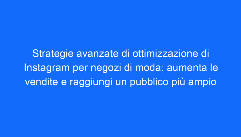 strategie avanzate di ottimizzazione di instagram per negozi di moda aumenta le vendite e raggiungi un pubblico piu ampio