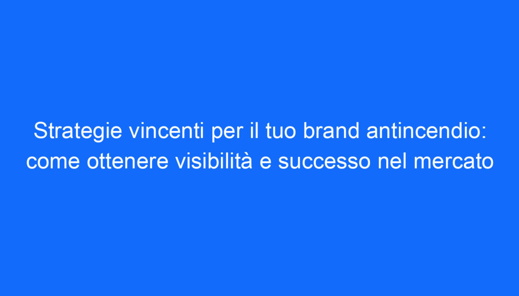 strategie vincenti per il tuo brand antincendio come ottenere visibilita e successo nel mercato