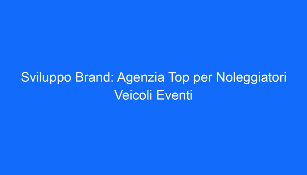Sviluppo Brand: Agenzia Top per Noleggiatori Veicoli Eventi