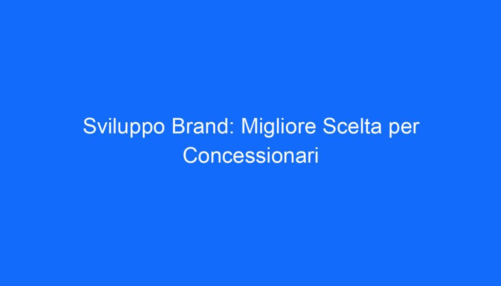Sviluppo Brand: Migliore Scelta per Concessionari