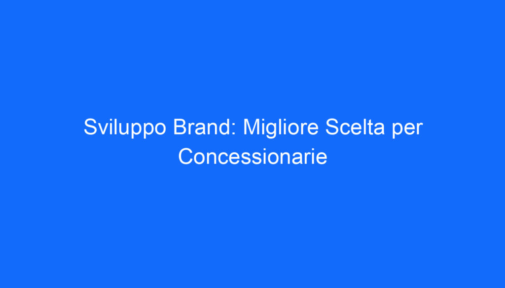 Sviluppo Brand: Migliore Scelta per Concessionarie