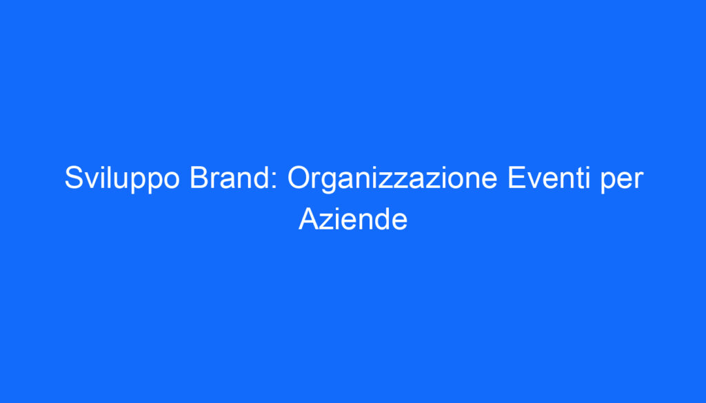 Sviluppo Brand: Organizzazione Eventi per Aziende