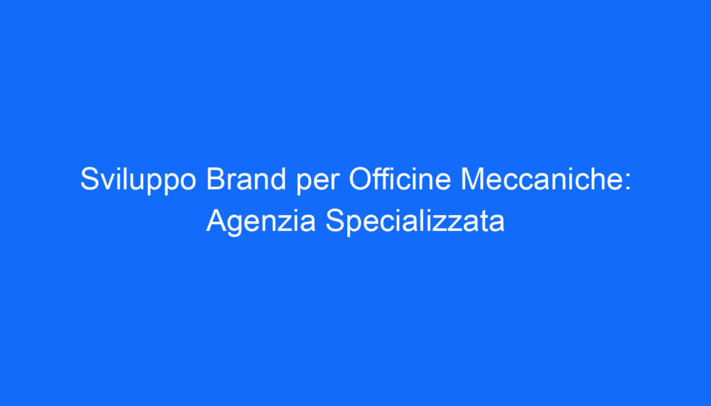 Sviluppo Brand per Officine Meccaniche: Agenzia Specializzata