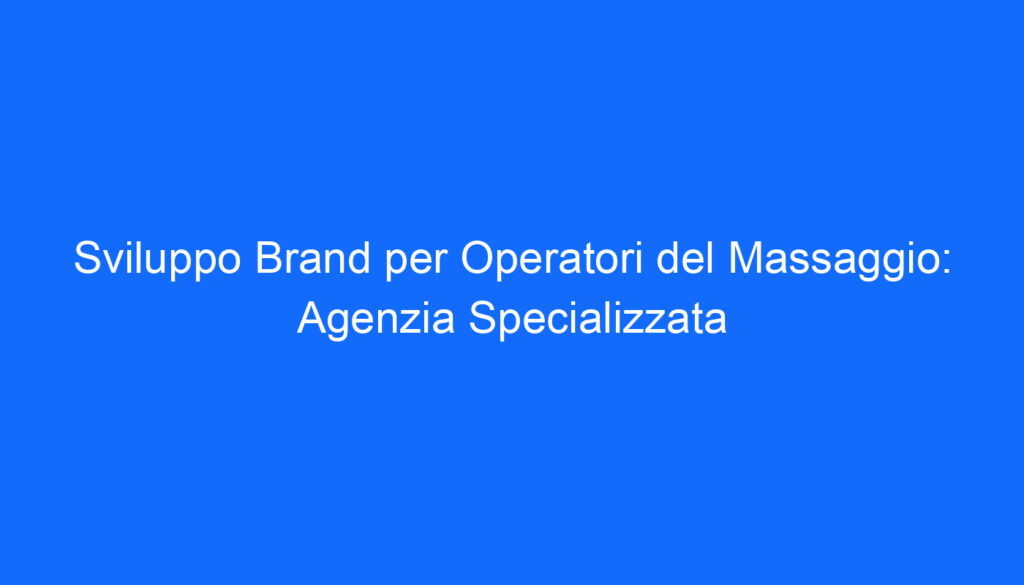 Sviluppo Brand per Operatori del Massaggio: Agenzia Specializzata