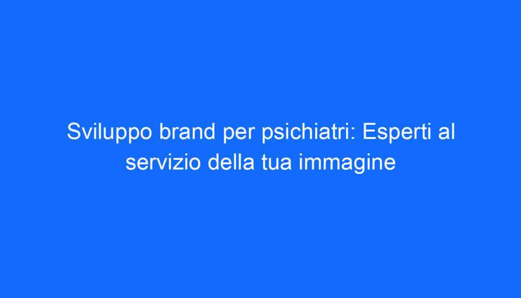Sviluppo brand per psichiatri: Esperti al servizio della tua immagine