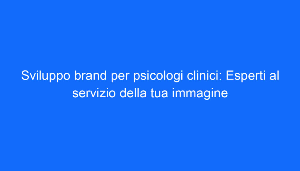 Sviluppo brand per psicologi clinici: Esperti al servizio della tua immagine