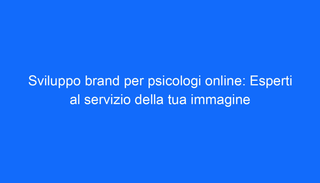 Sviluppo brand per psicologi online: Esperti al servizio della tua immagine