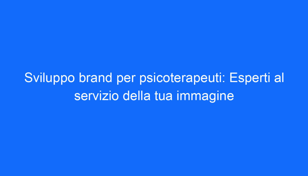 Sviluppo brand per psicoterapeuti: Esperti al servizio della tua immagine