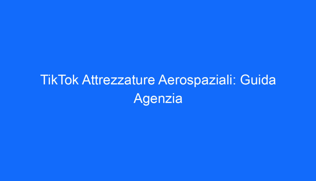 TikTok Attrezzature Aerospaziali: Guida Agenzia