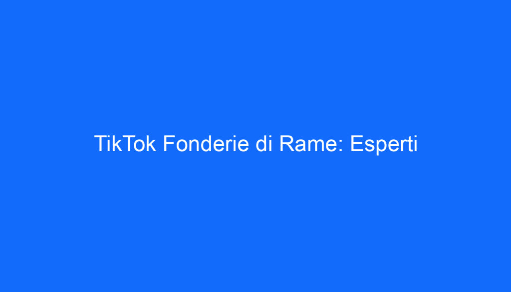 TikTok Fonderie di Rame: Esperti