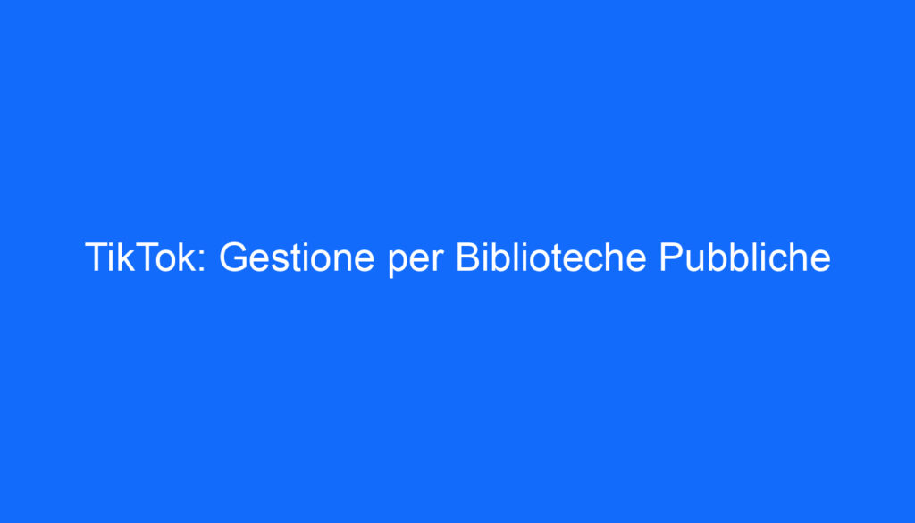 TikTok: Gestione per Biblioteche Pubbliche