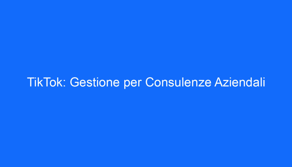 TikTok: Gestione per Consulenze Aziendali