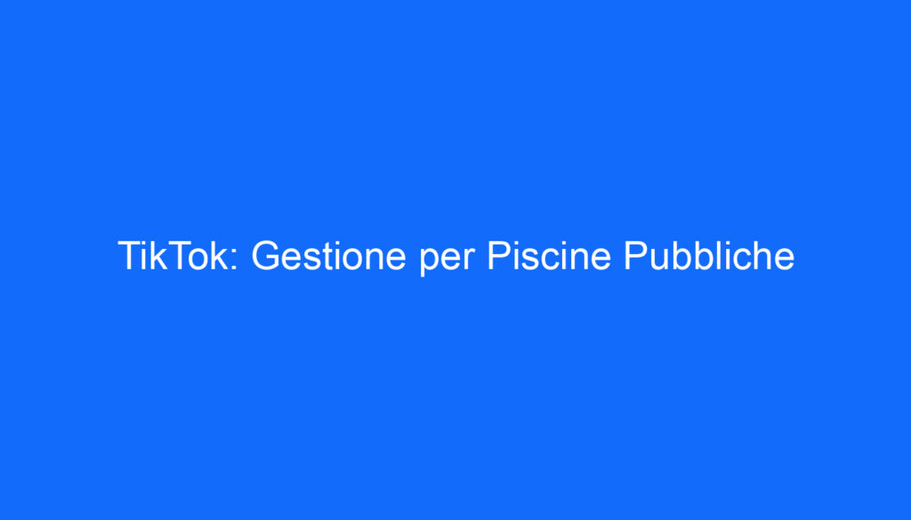 TikTok: Gestione per Piscine Pubbliche