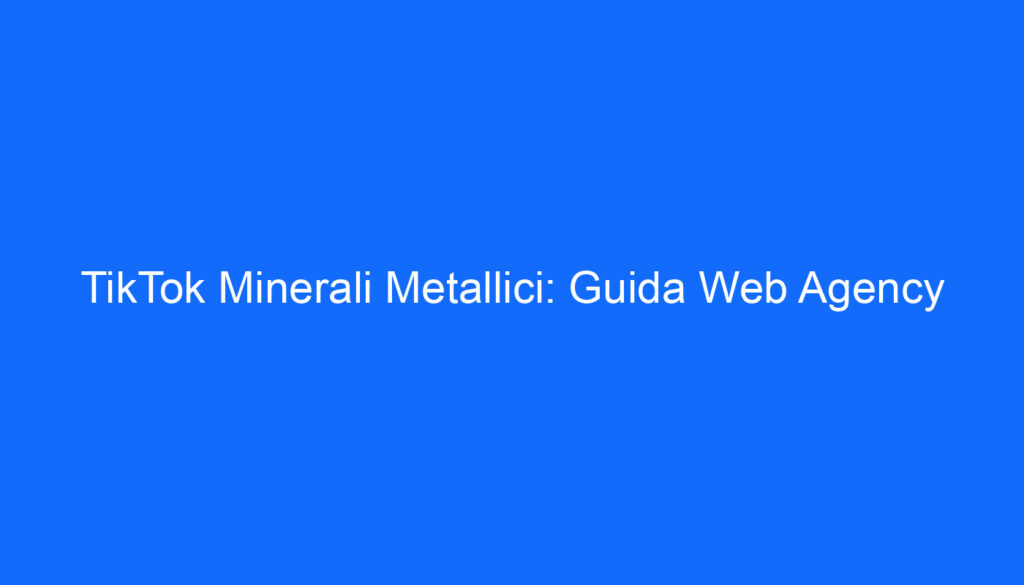 TikTok Minerali Metallici: Guida Web Agency