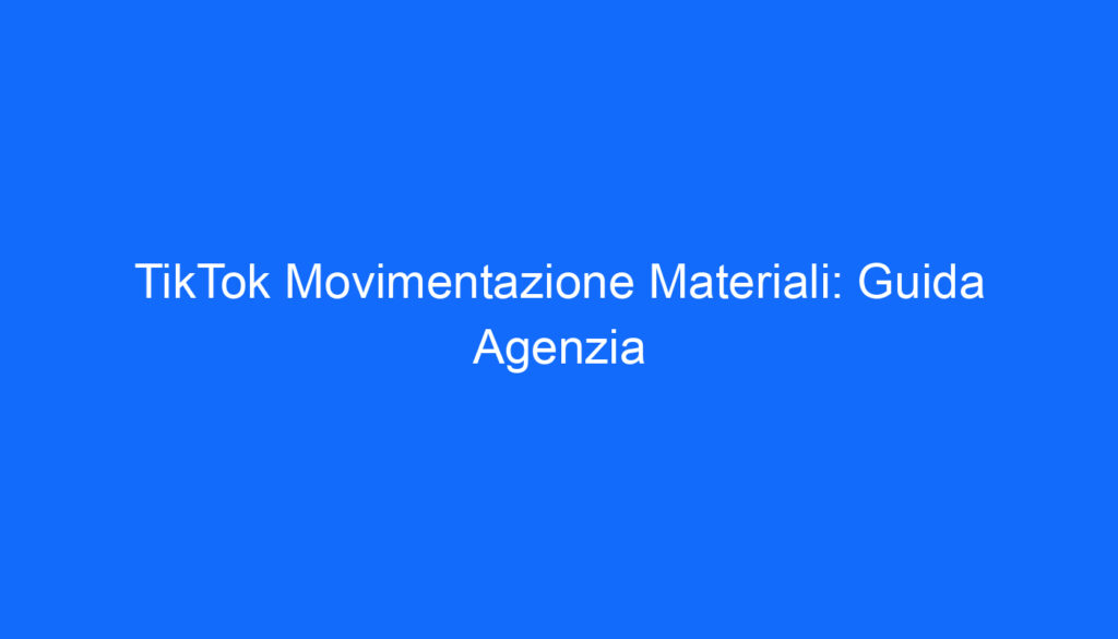 TikTok Movimentazione Materiali: Guida Agenzia