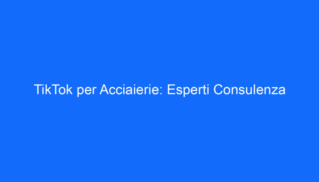 TikTok per Acciaierie: Esperti Consulenza