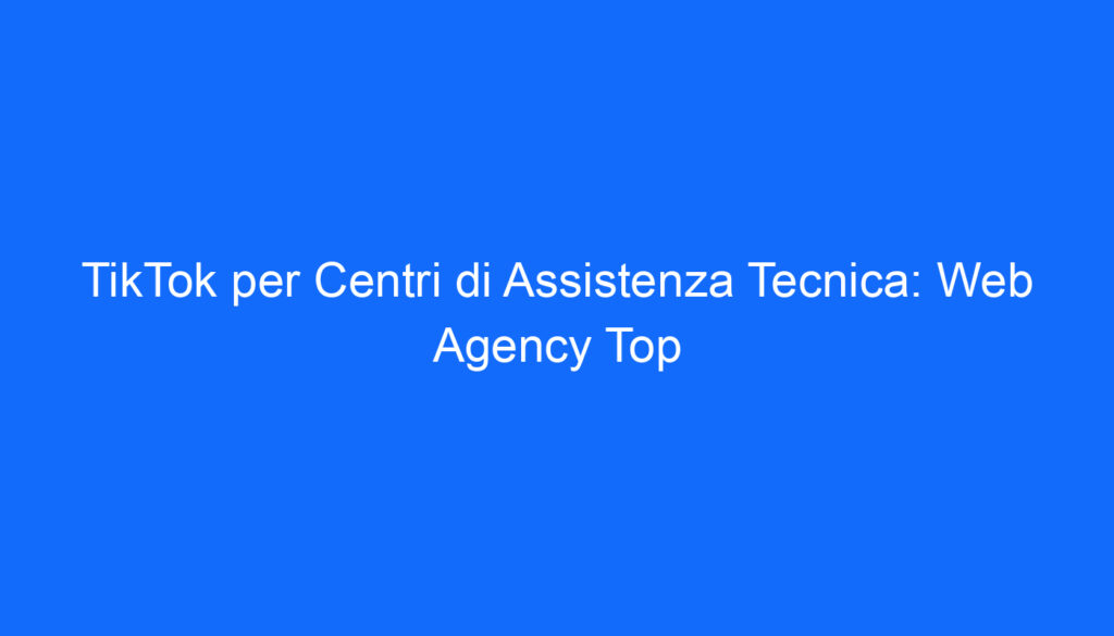 tiktok per centri di assistenza tecnica web agency top
