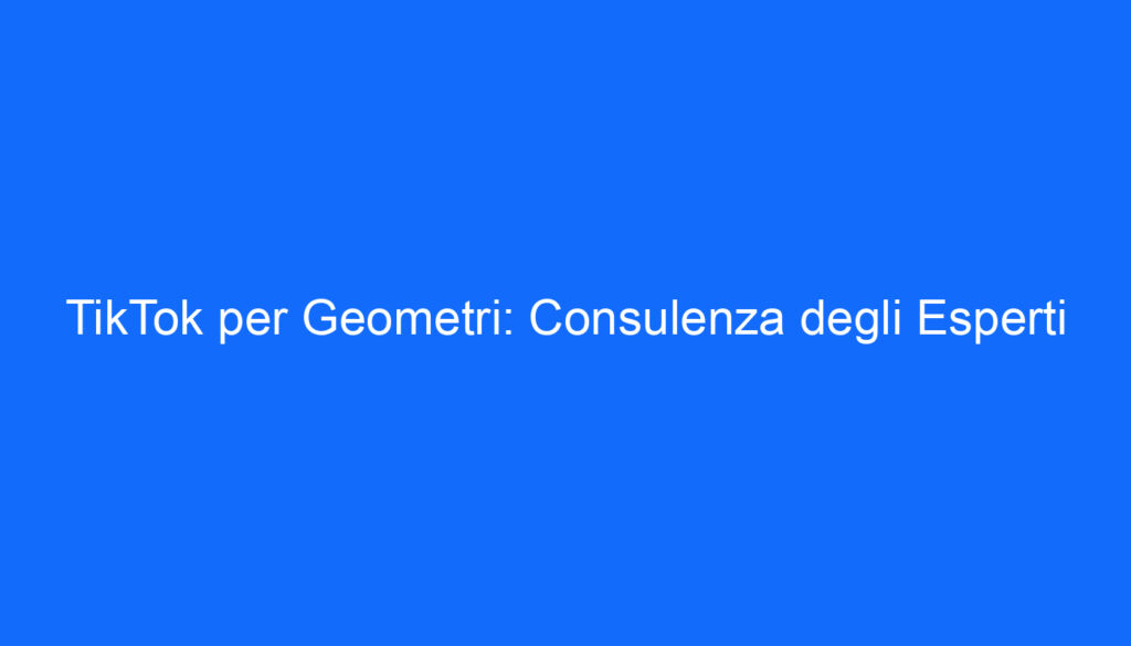 TikTok per Geometri: Consulenza degli Esperti
