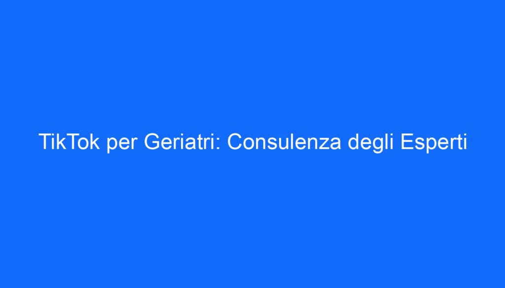 tiktok per geriatri consulenza degli esperti