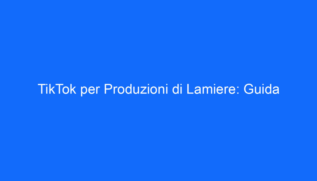 TikTok per Produzioni di Lamiere: Guida