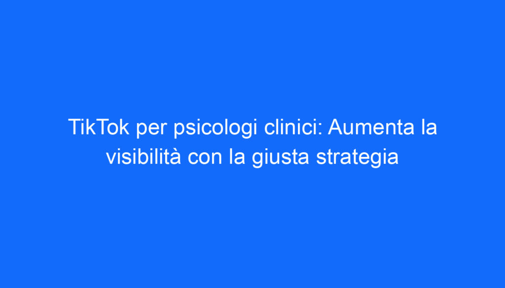 TikTok per psicologi clinici: Aumenta la visibilità con la giusta strategia