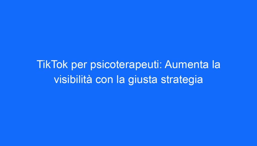 TikTok per psicoterapeuti: Aumenta la visibilità con la giusta strategia