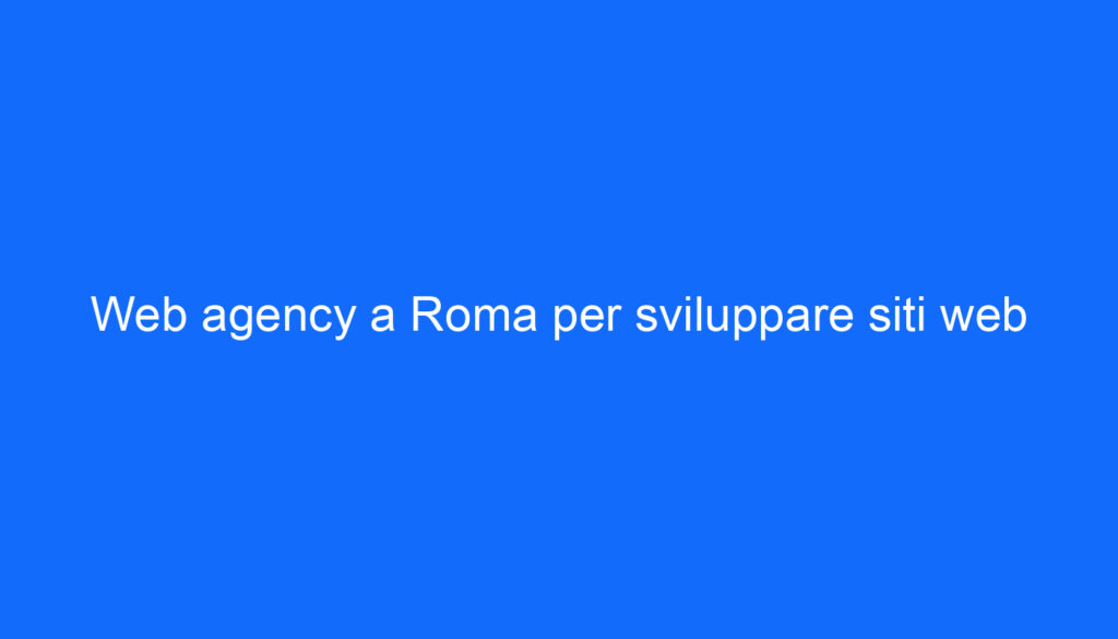 Web agency a Roma per sviluppare siti web