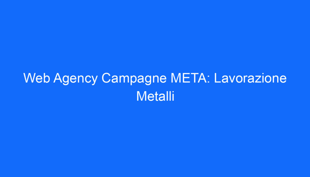 Web Agency Campagne META: Lavorazione Metalli