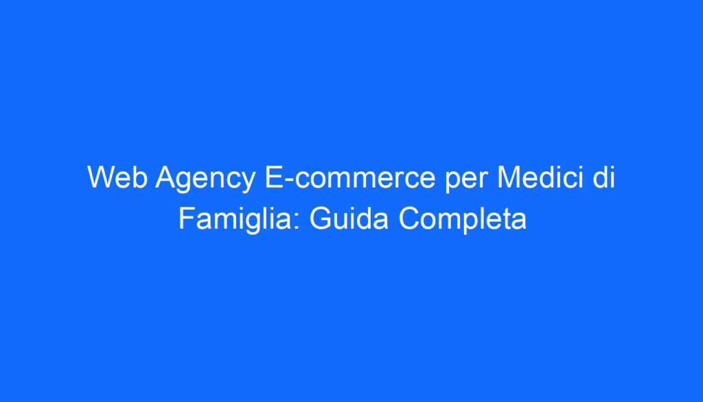 Web Agency E commerce per Medici di Famiglia: Guida Completa