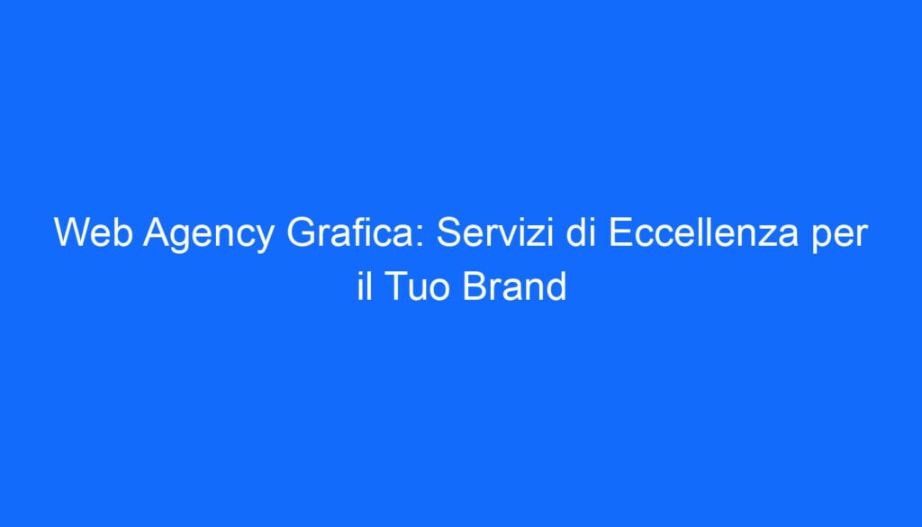 Web Agency Grafica: Servizi di Eccellenza per il Tuo Brand