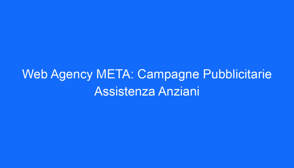 Web Agency META: Campagne Pubblicitarie Assistenza Anziani