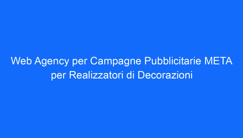 Web Agency per Campagne Pubblicitarie META per Realizzatori di Decorazioni
