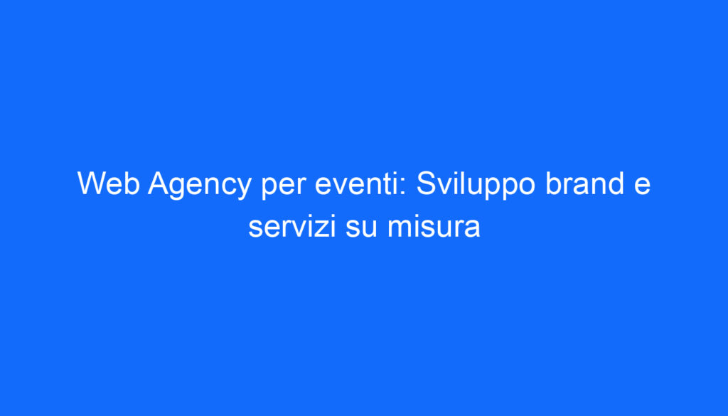 Web Agency per eventi: Sviluppo brand e servizi su misura