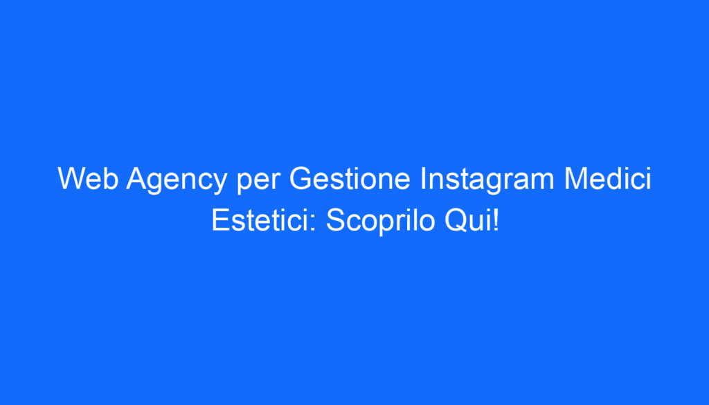 Web Agency per Gestione Instagram Medici Estetici: Scoprilo Qui!