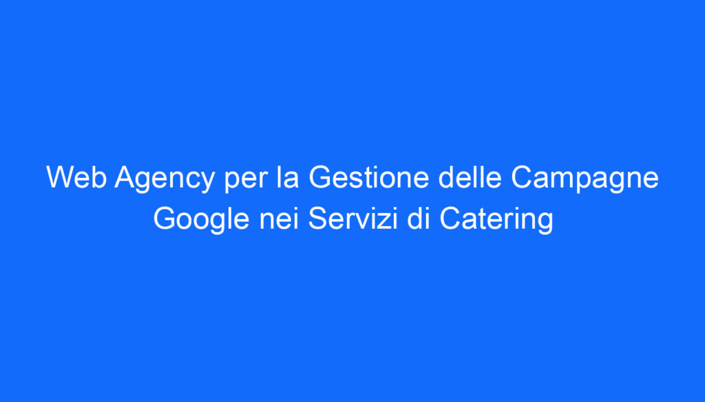Web Agency per la Gestione delle Campagne Google nei Servizi di Catering