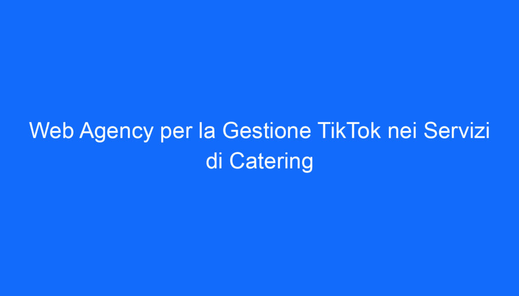 Web Agency per la Gestione TikTok nei Servizi di Catering