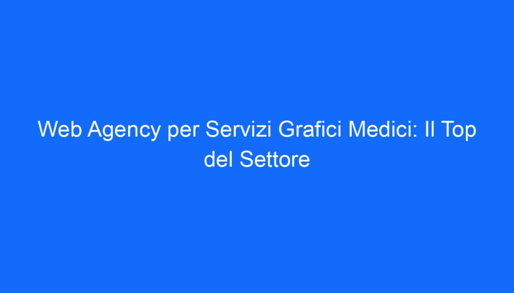Web Agency per Servizi Grafici Medici: Il Top del Settore