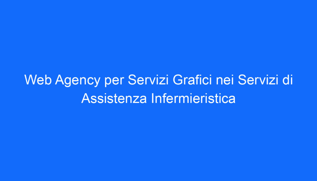 Web Agency per Servizi Grafici nei Servizi di Assistenza Infermieristica