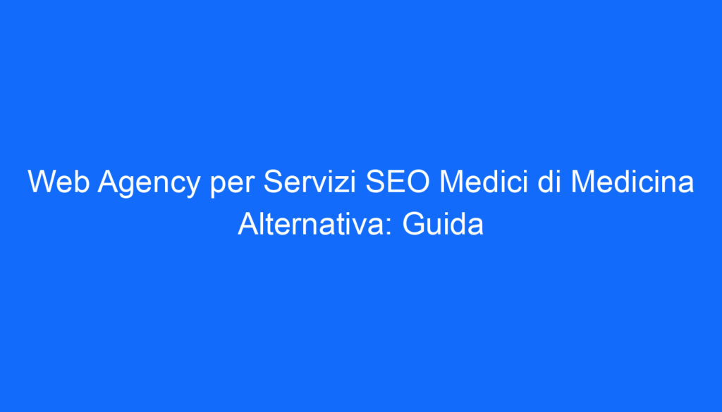 Web Agency per Servizi SEO Medici di Medicina Alternativa: Guida