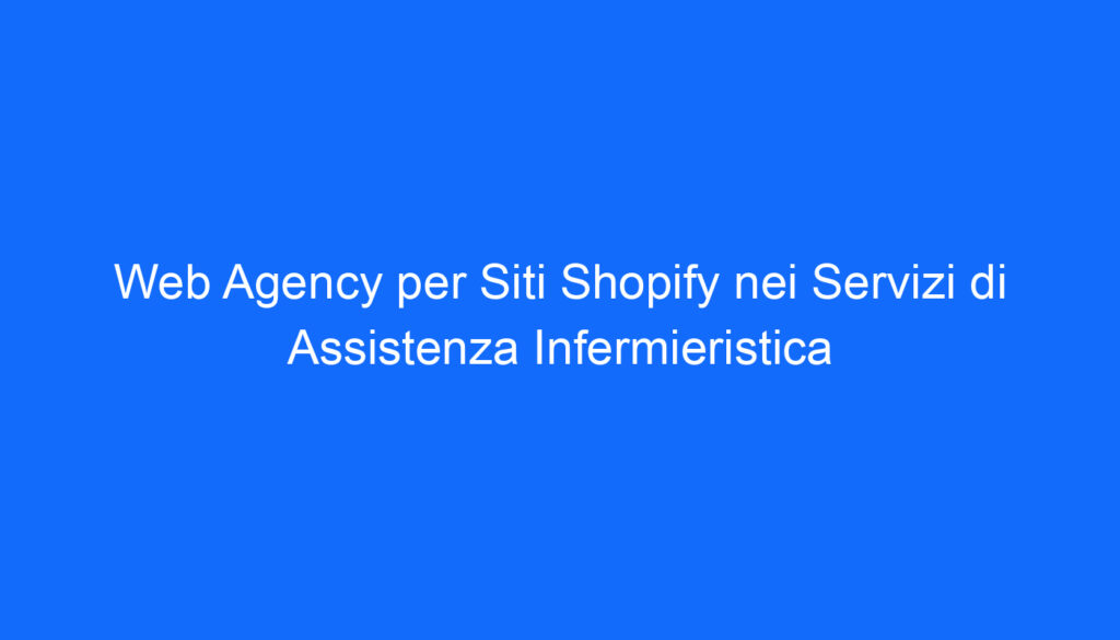 Web Agency per Siti Shopify nei Servizi di Assistenza Infermieristica